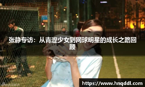 张静专访：从青涩少女到网球明星的成长之路回顾