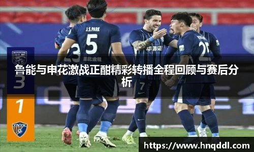 鲁能与申花激战正酣精彩转播全程回顾与赛后分析