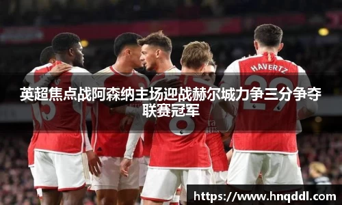 英超焦点战阿森纳主场迎战赫尔城力争三分争夺联赛冠军